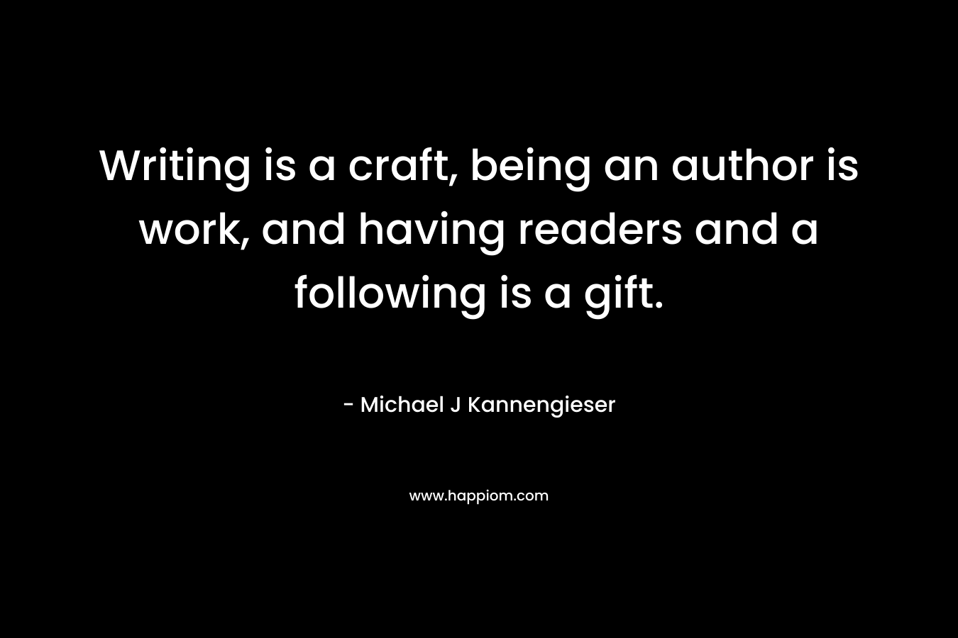 Writing is a craft, being an author is work, and having readers and a following is a gift. – Michael J Kannengieser
