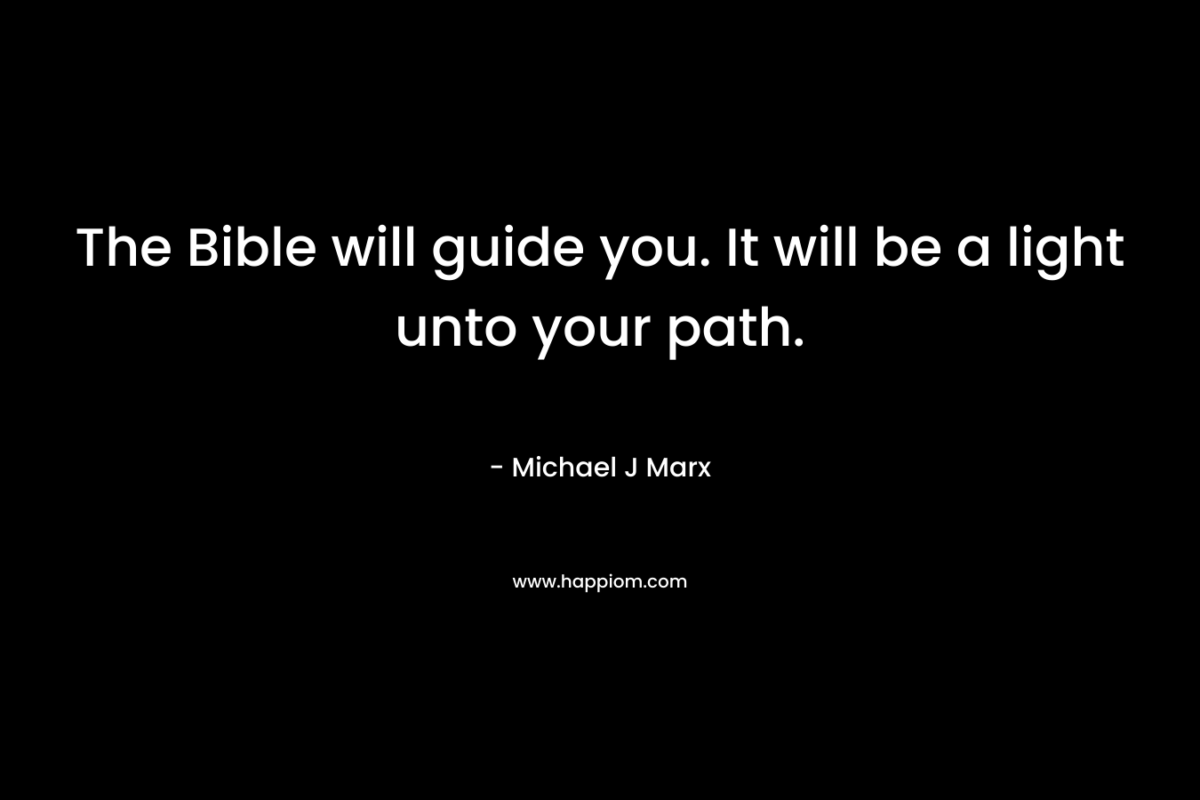 The Bible will guide you. It will be a light unto your path. – Michael J Marx