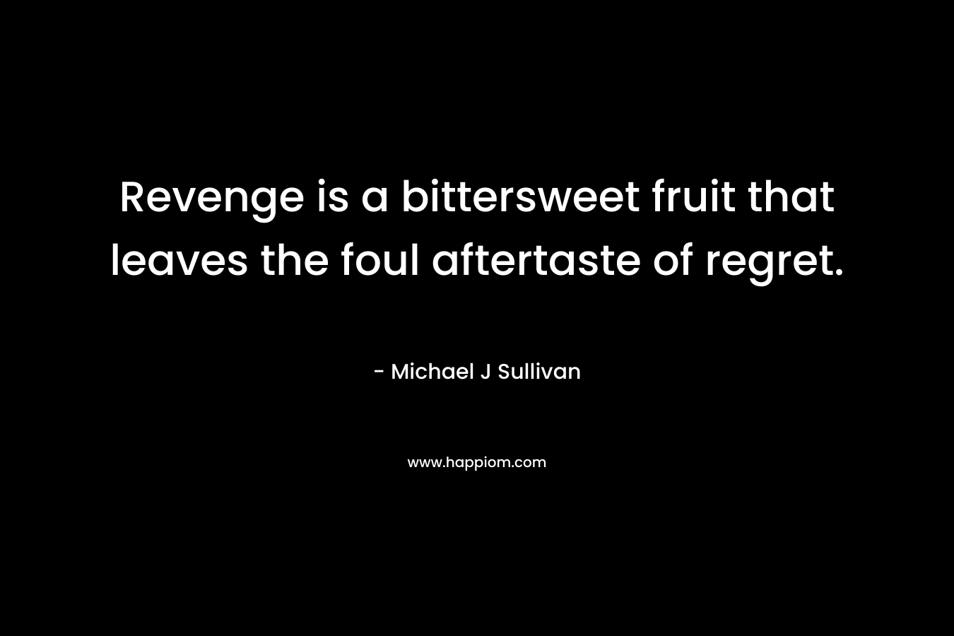 Revenge is a bittersweet fruit that leaves the foul aftertaste of regret. – Michael J Sullivan
