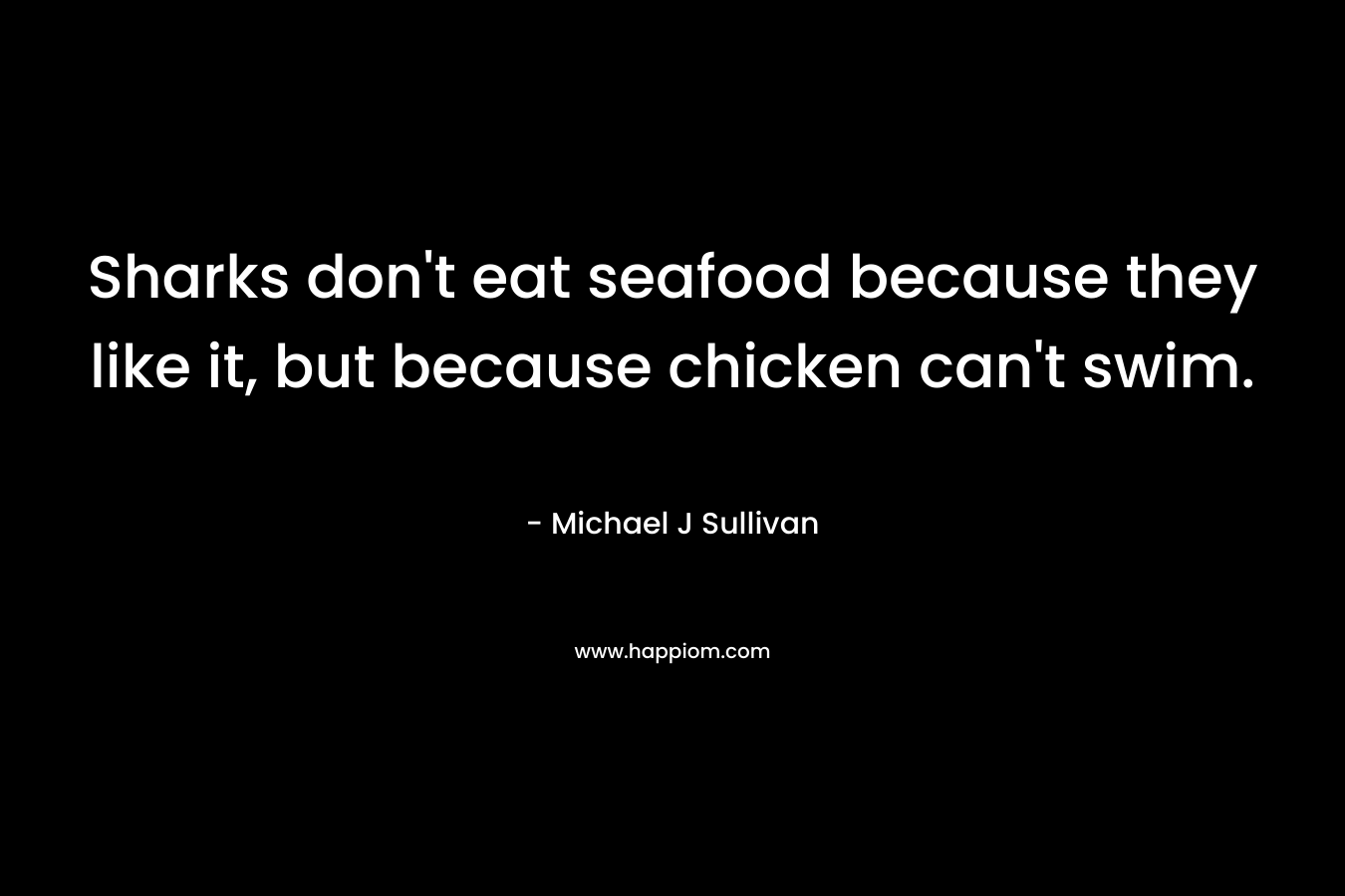 Sharks don’t eat seafood because they like it, but because chicken can’t swim. – Michael J Sullivan