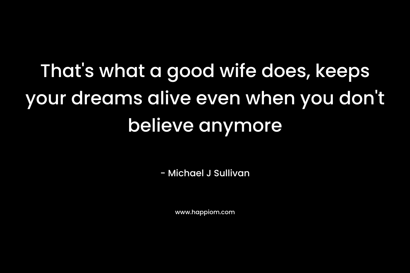 That's what a good wife does, keeps your dreams alive even when you don't believe anymore
