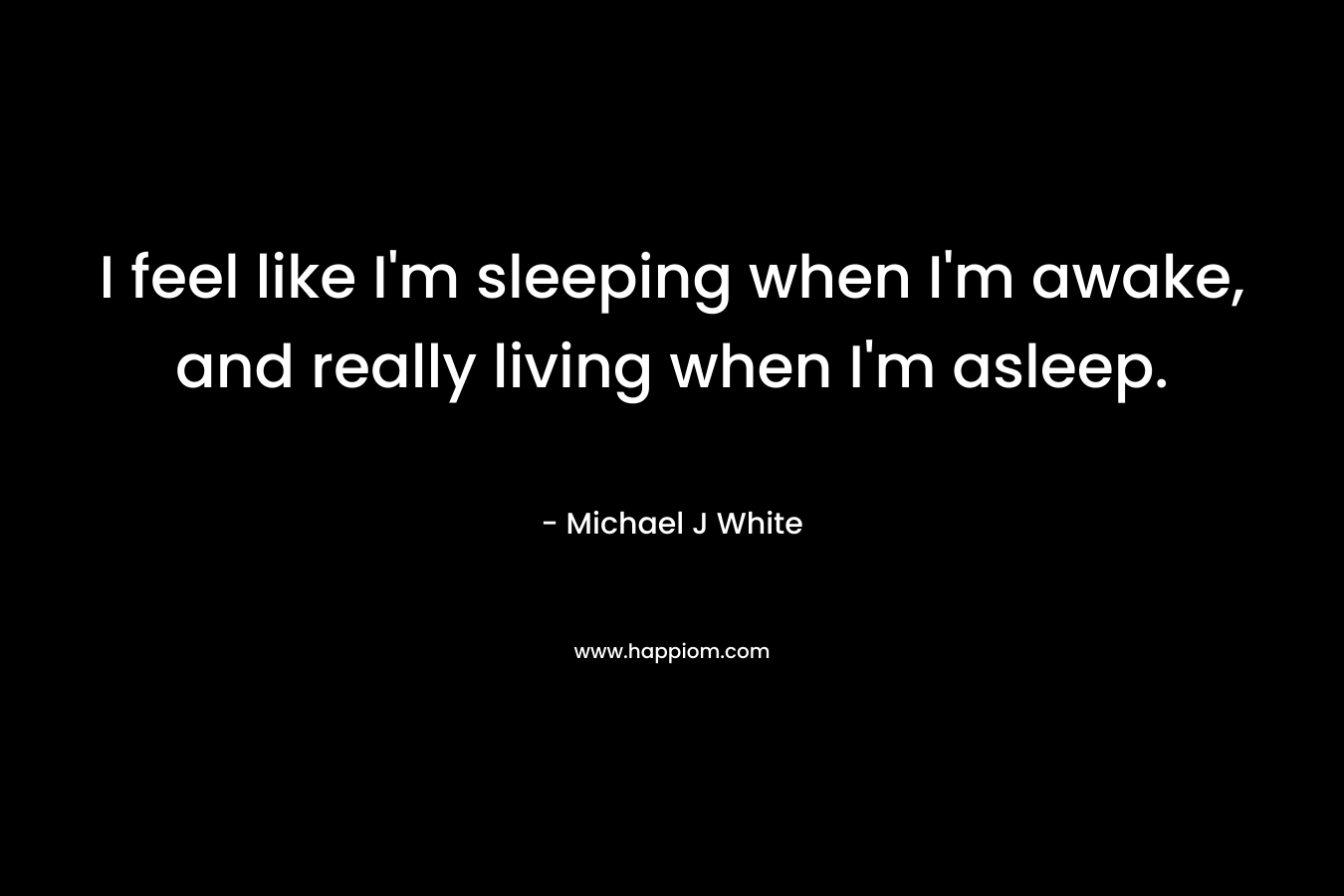 I feel like I’m sleeping when I’m awake, and really living when I’m asleep. – Michael J White