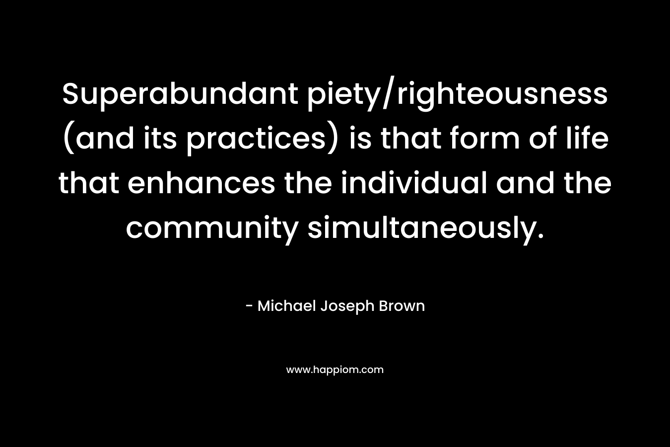 Superabundant piety/righteousness (and its practices) is that form of life that enhances the individual and the community simultaneously. – Michael Joseph Brown
