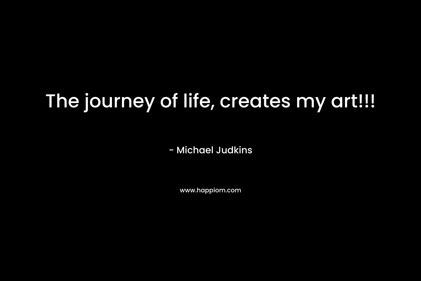 The journey of life, creates my art!!! – Michael Judkins