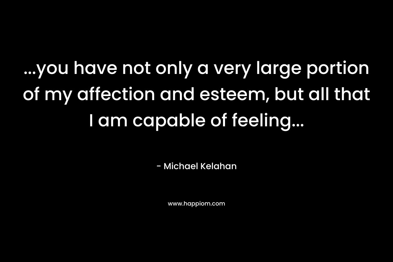 …you have not only a very large portion of my affection and esteem, but all that I am capable of feeling… – Michael Kelahan
