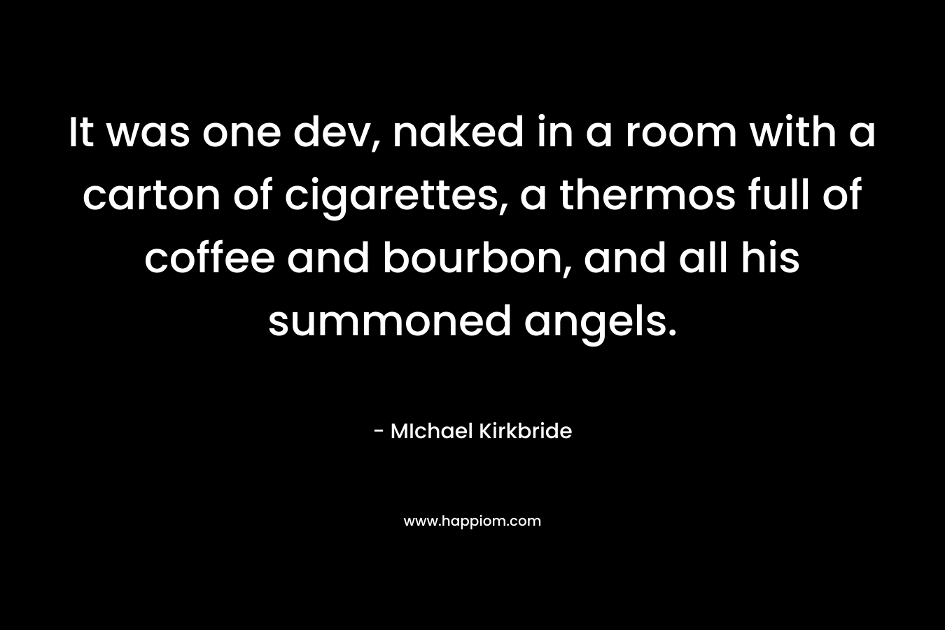 It was one dev, naked in a room with a carton of cigarettes, a thermos full of coffee and bourbon, and all his summoned angels. – MIchael Kirkbride