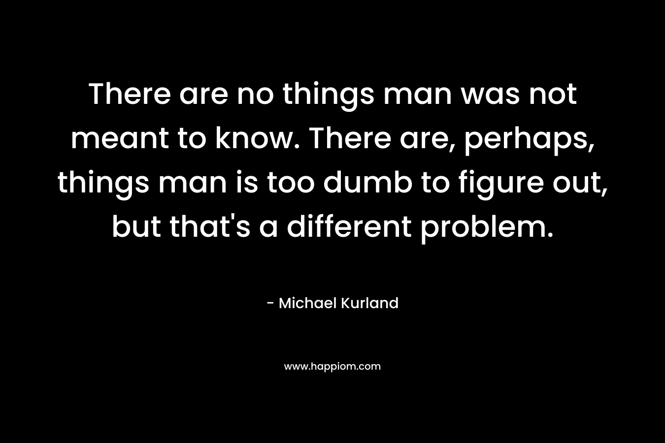 There are no things man was not meant to know. There are, perhaps, things man is too dumb to figure out, but that's a different problem.