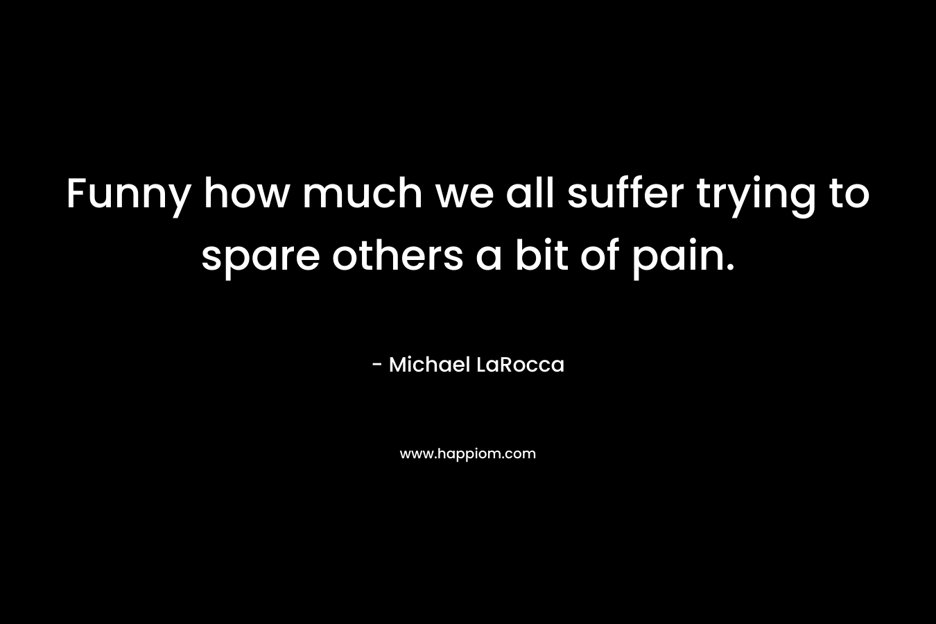 Funny how much we all suffer trying to spare others a bit of pain. – Michael LaRocca