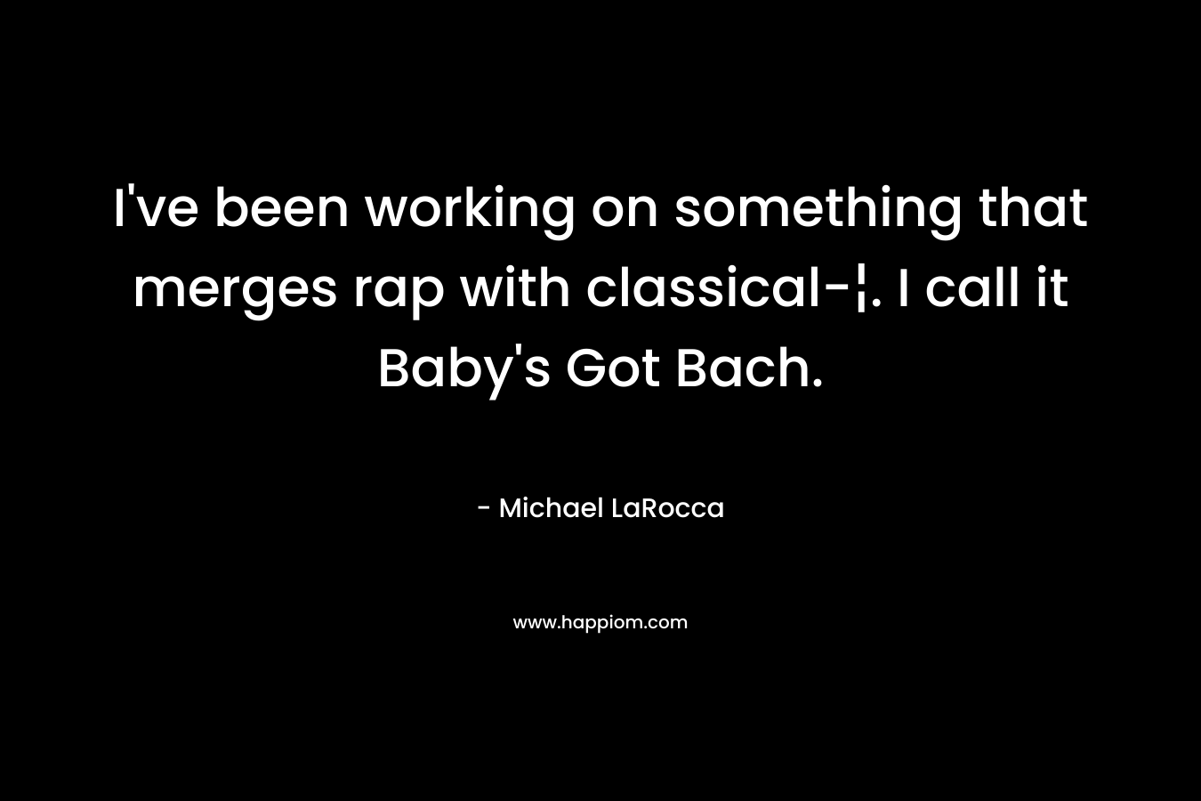 I’ve been working on something that merges rap with classical-¦. I call it Baby’s Got Bach. – Michael LaRocca