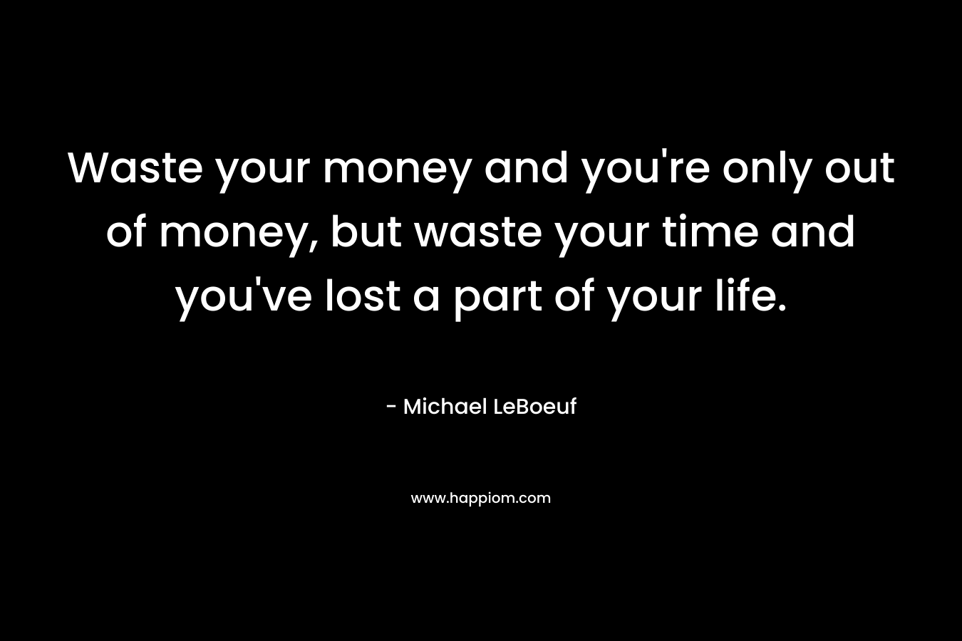 Waste your money and you're only out of money, but waste your time and you've lost a part of your life.
