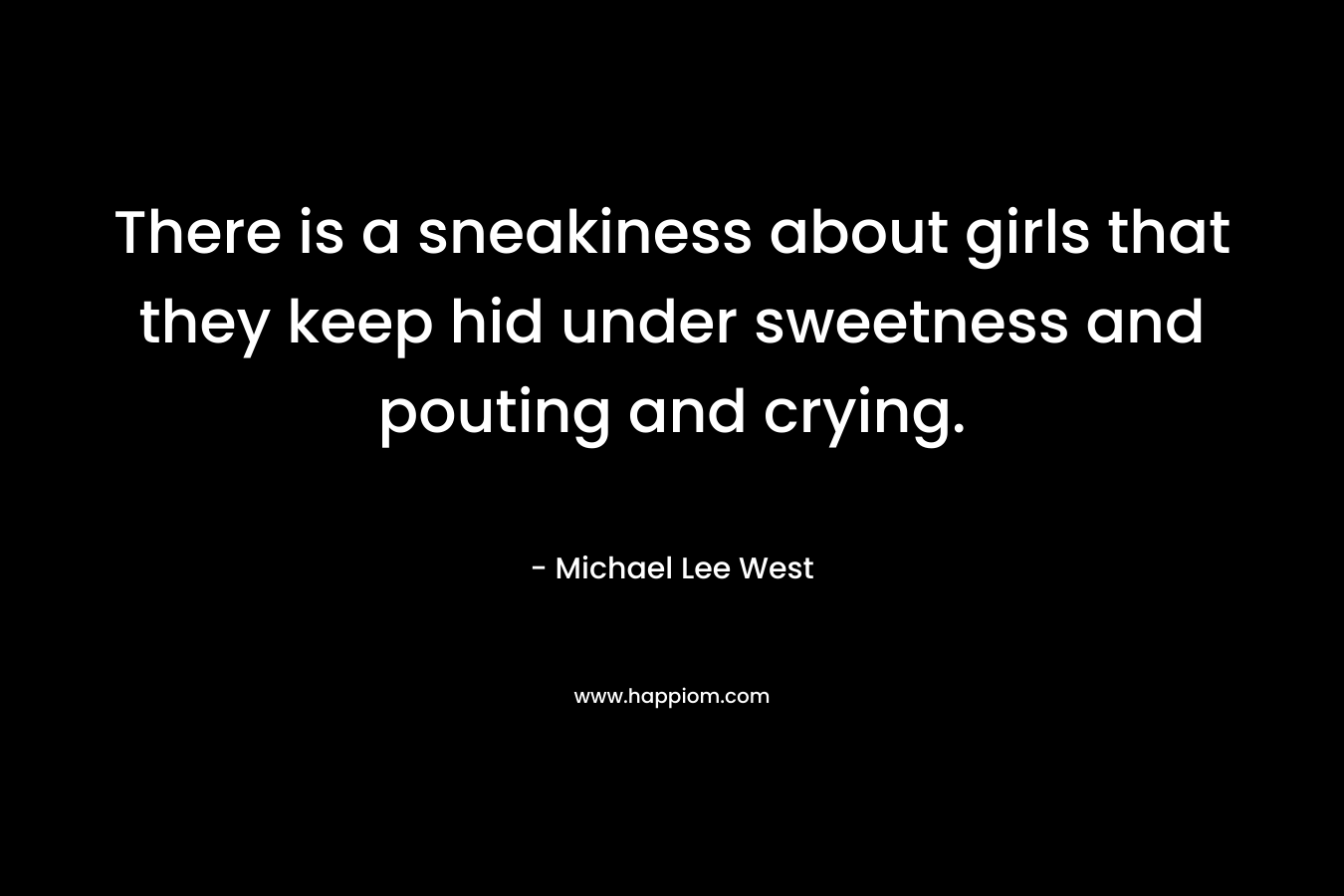 There is a sneakiness about girls that they keep hid under sweetness and pouting and crying.