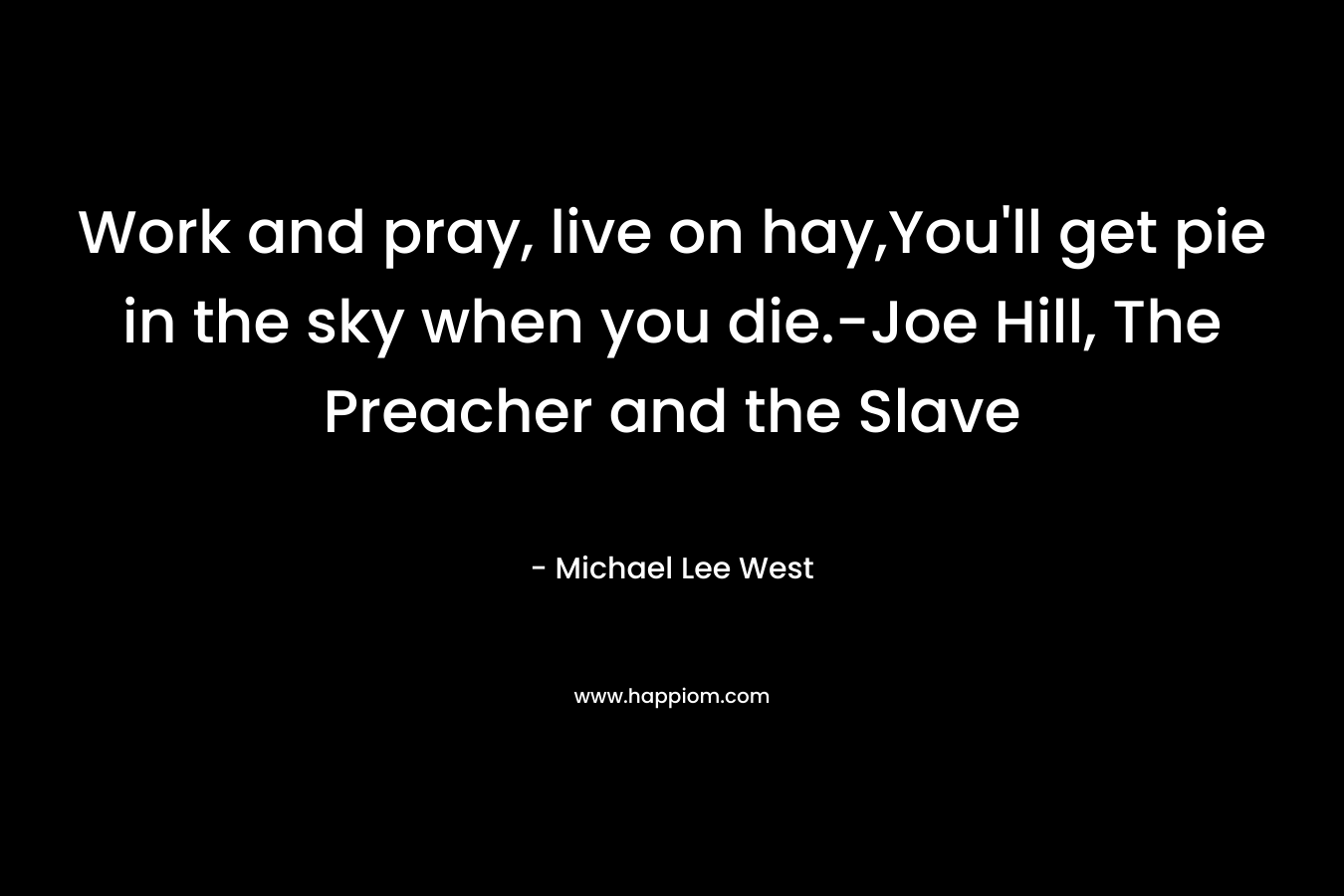 Work and pray, live on hay,You’ll get pie in the sky when you die.-Joe Hill, The Preacher and the Slave – Michael Lee West