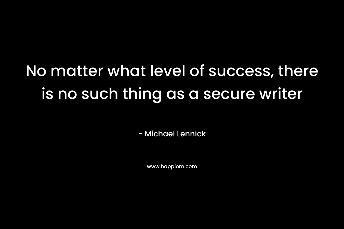 No matter what level of success, there is no such thing as a secure writer – Michael Lennick