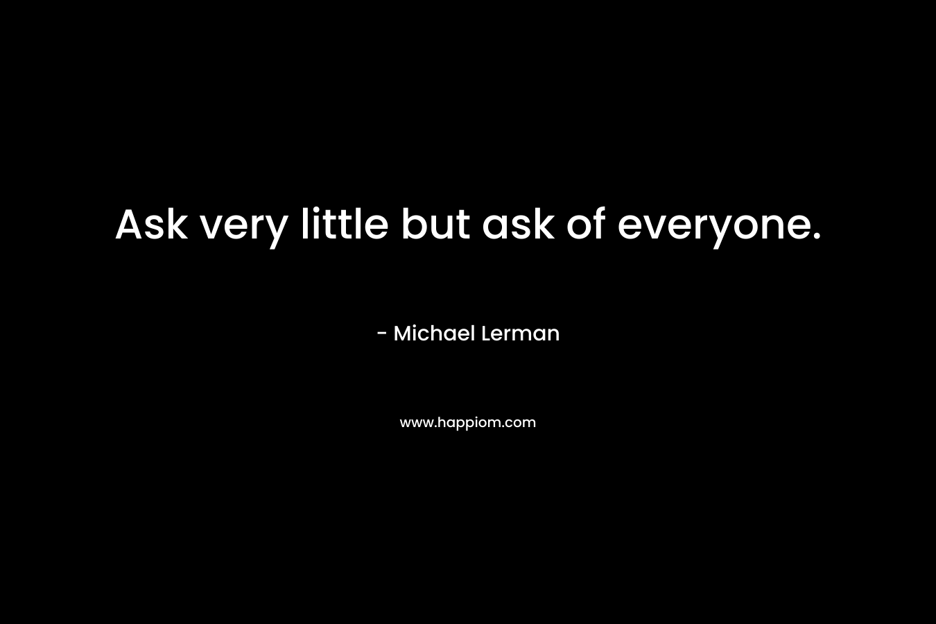 Ask very little but ask of everyone.