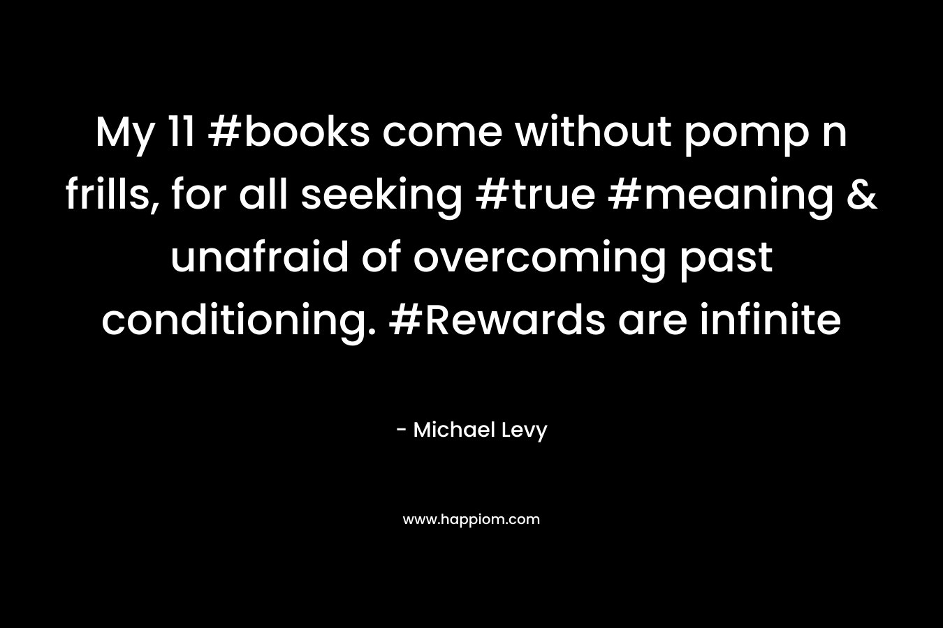 My 11 #books come without pomp n frills, for all seeking #true #meaning & unafraid of overcoming past conditioning. #Rewards are infinite – Michael Levy
