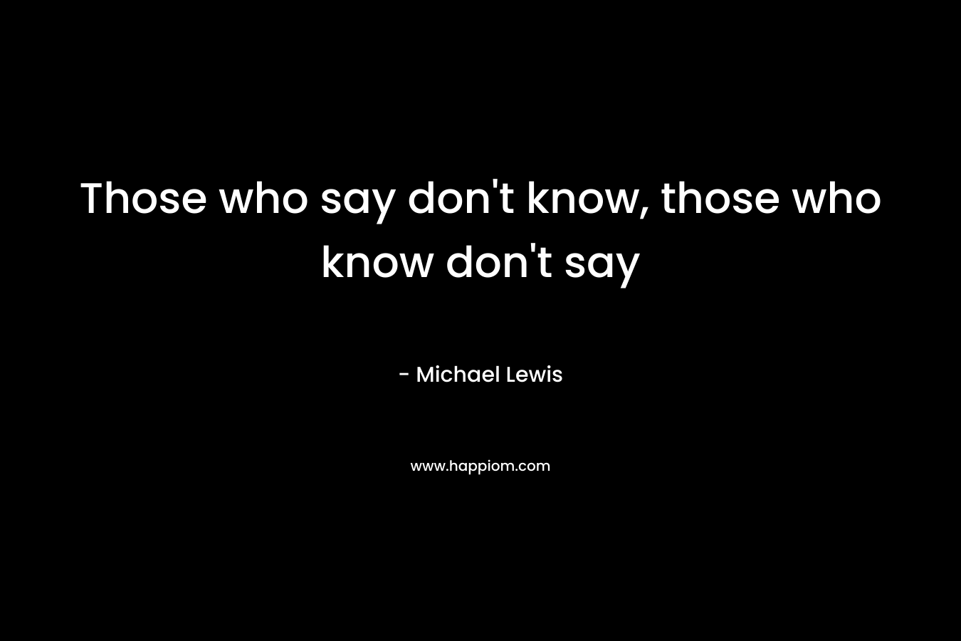 Those who say don’t know, those who know don’t say – Michael   Lewis