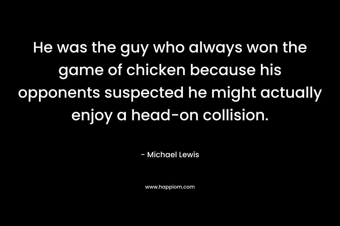 He was the guy who always won the game of chicken because his opponents suspected he might actually enjoy a head-on collision.