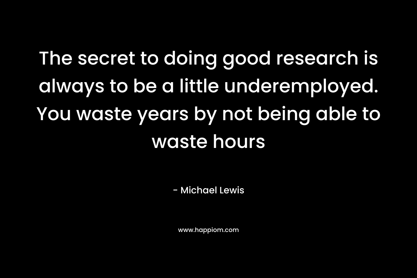 The secret to doing good research is always to be a little underemployed. You waste years by not being able to waste hours