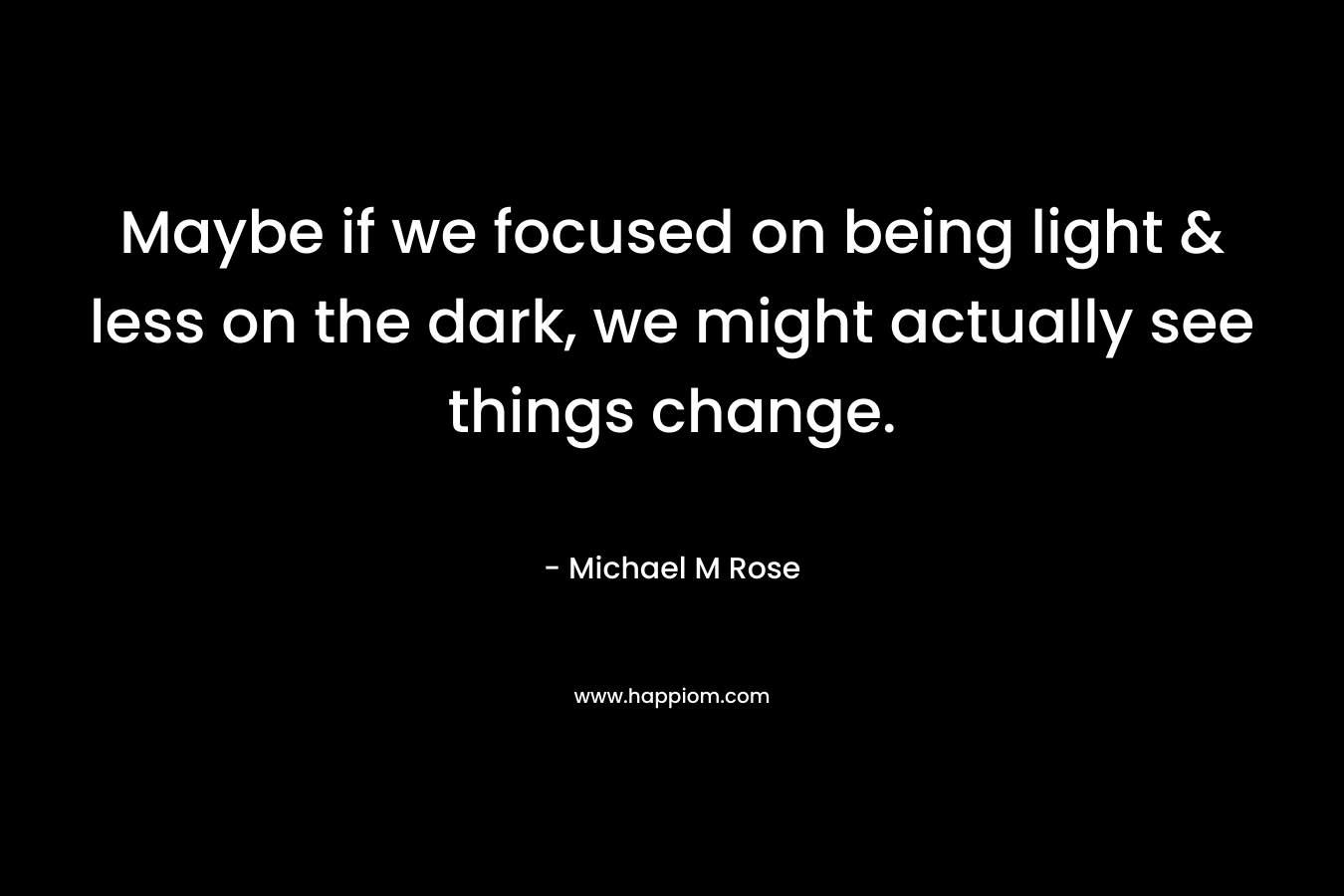 Maybe if we focused on being light & less on the dark, we might actually see things change.