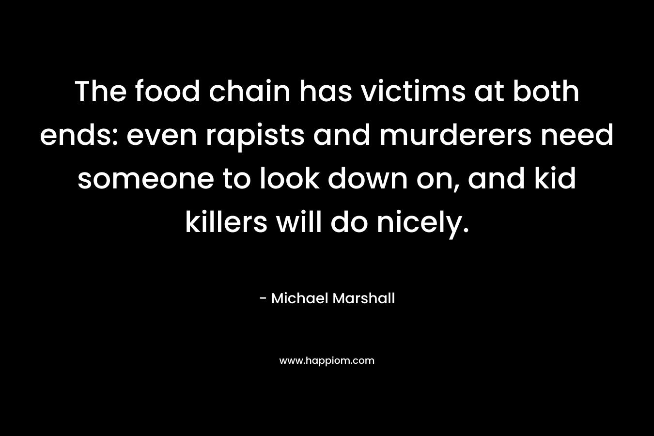 The food chain has victims at both ends: even rapists and murderers need someone to look down on, and kid killers will do nicely. – Michael Marshall