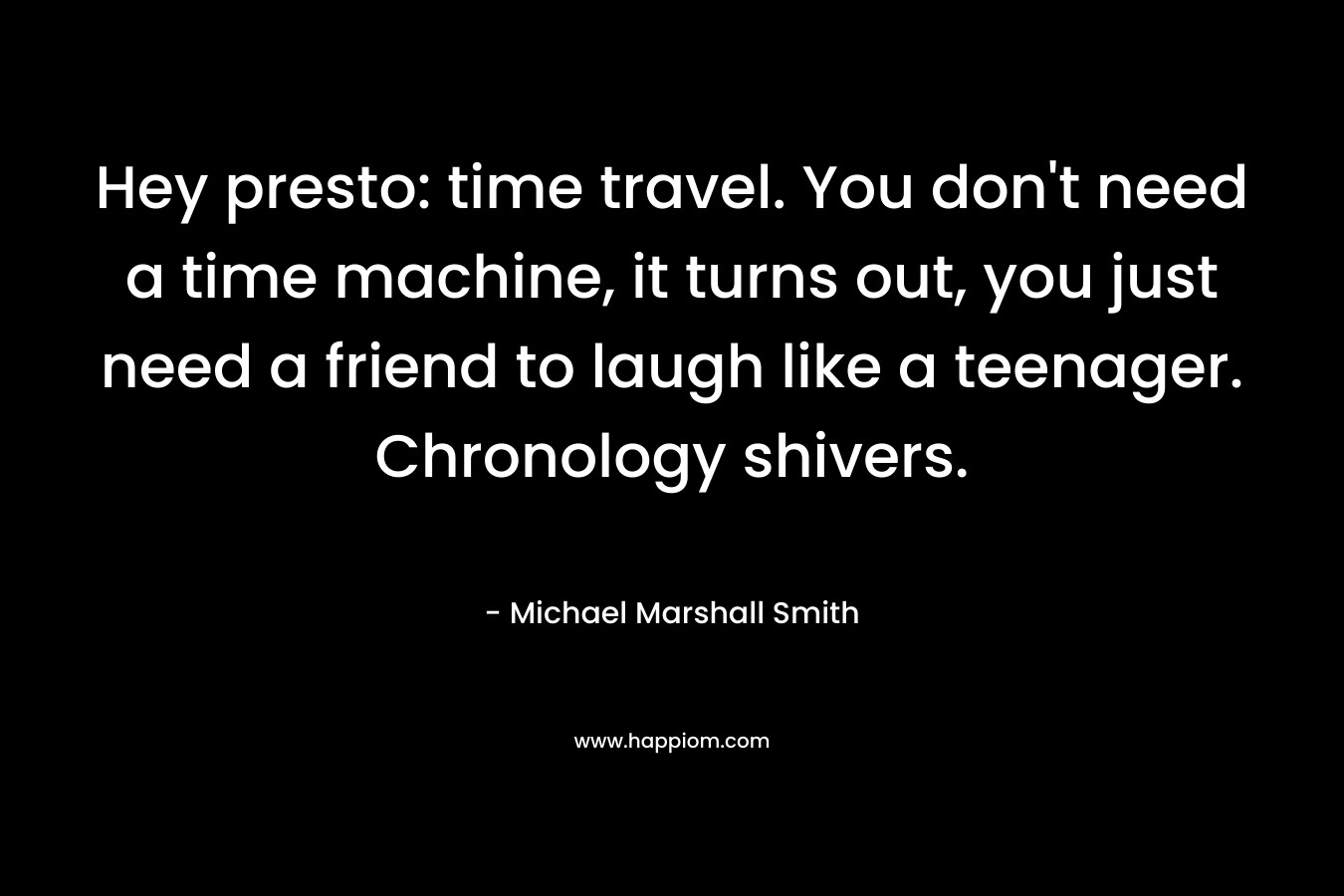 Hey presto: time travel. You don’t need a time machine, it turns out, you just need a friend to laugh like a teenager. Chronology shivers. – Michael Marshall Smith