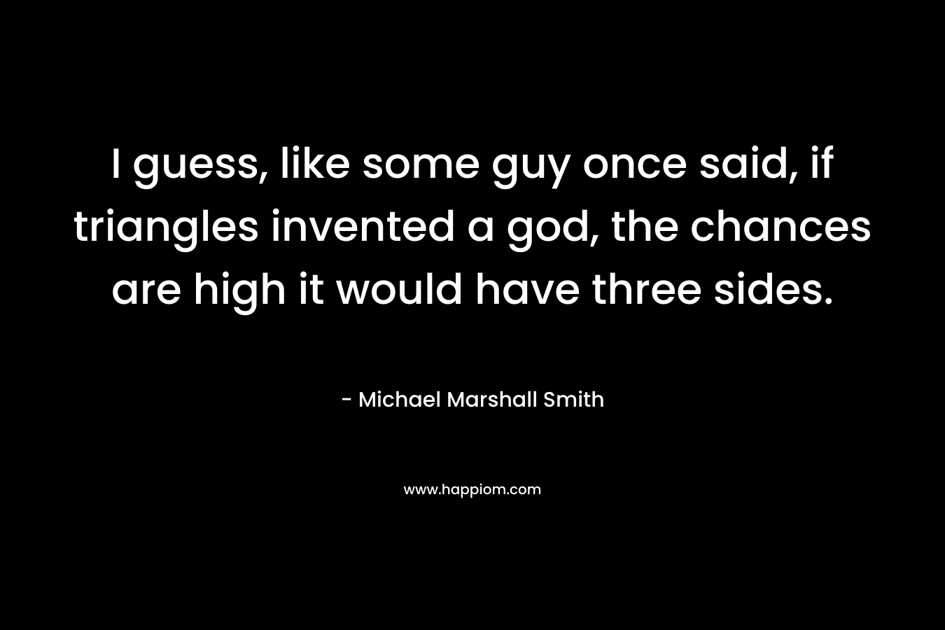 I guess, like some guy once said, if triangles invented a god, the chances are high it would have three sides. – Michael Marshall Smith