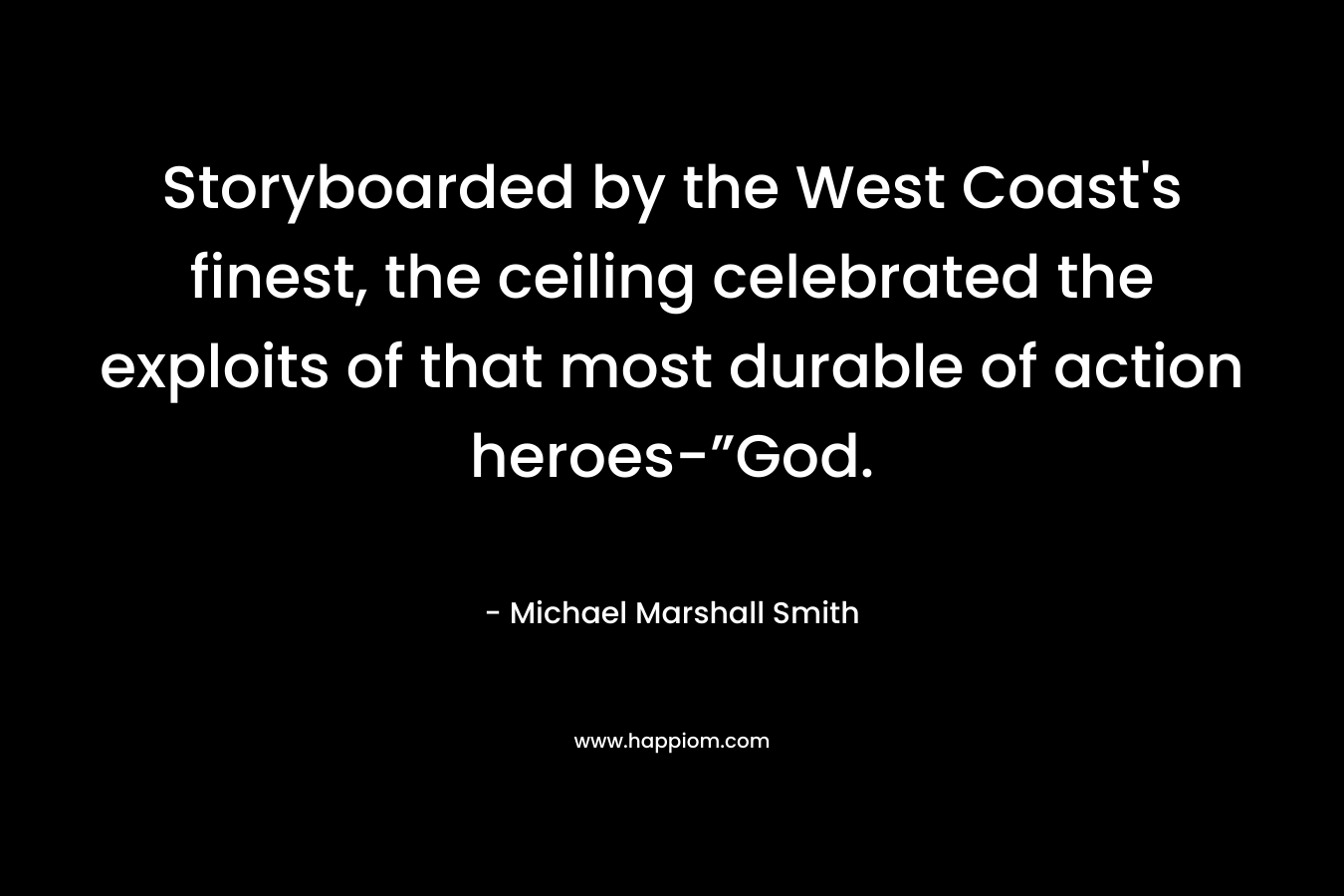 Storyboarded by the West Coast’s finest, the ceiling celebrated the exploits of that most durable of action heroes-”God. – Michael Marshall Smith