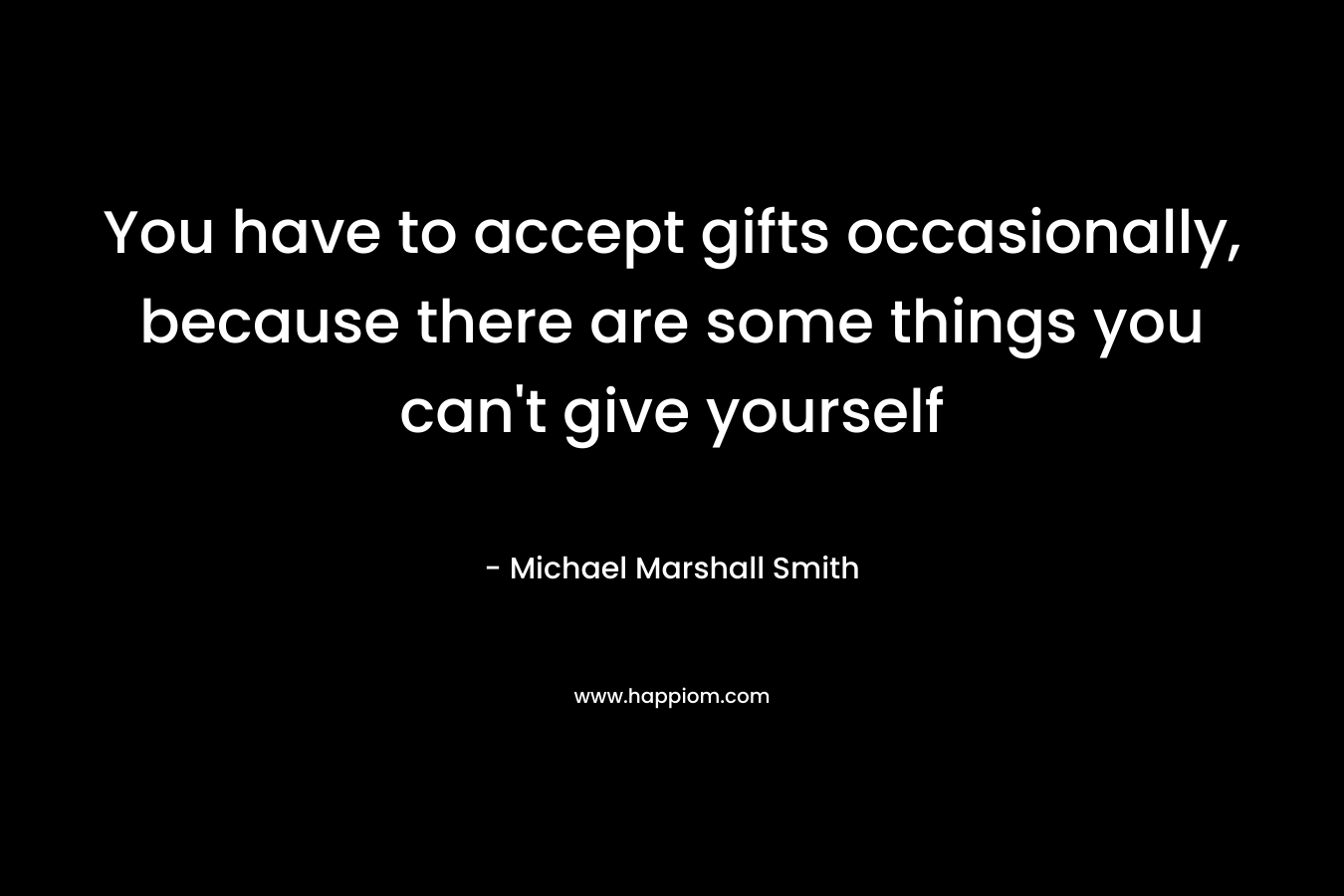 You have to accept gifts occasionally, because there are some things you can’t give yourself – Michael Marshall Smith