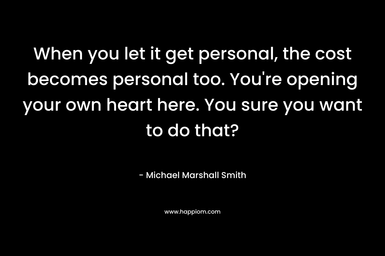 When you let it get personal, the cost becomes personal too. You’re opening your own heart here. You sure you want to do that? – Michael Marshall Smith