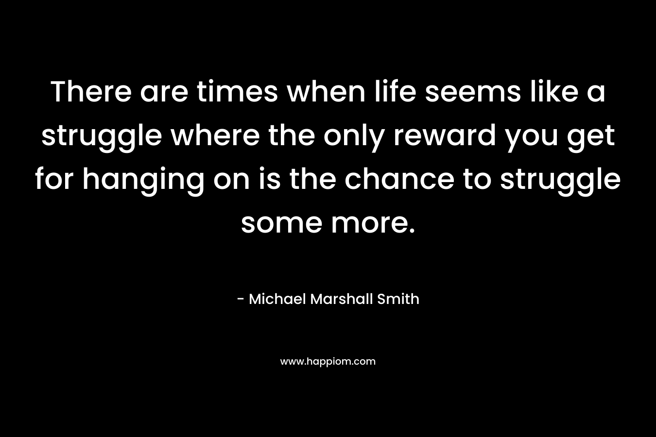 There are times when life seems like a struggle where the only reward you get for hanging on is the chance to struggle some more. – Michael Marshall Smith
