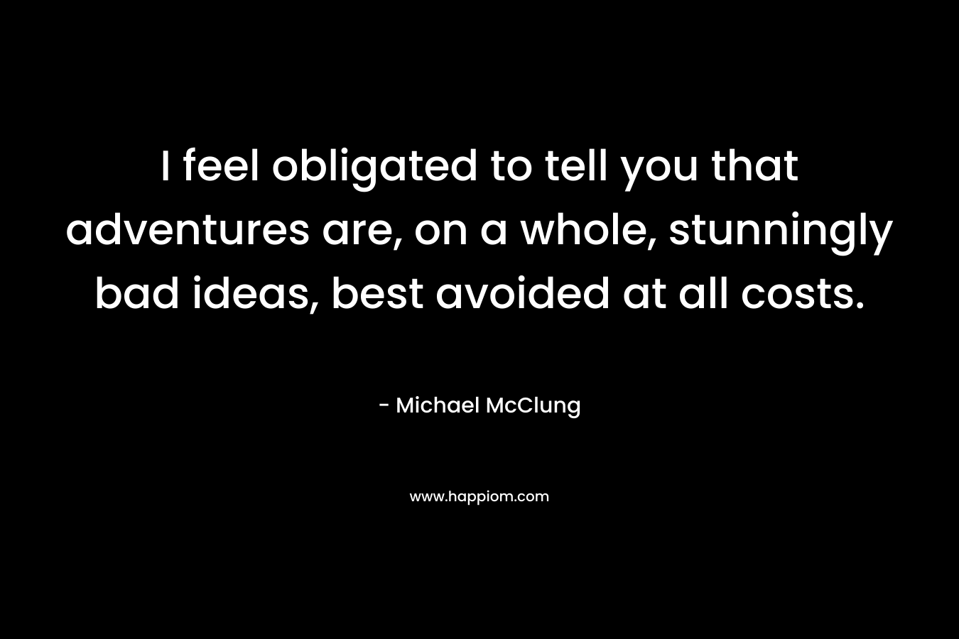 I feel obligated to tell you that adventures are, on a whole, stunningly bad ideas, best avoided at all costs. – Michael McClung