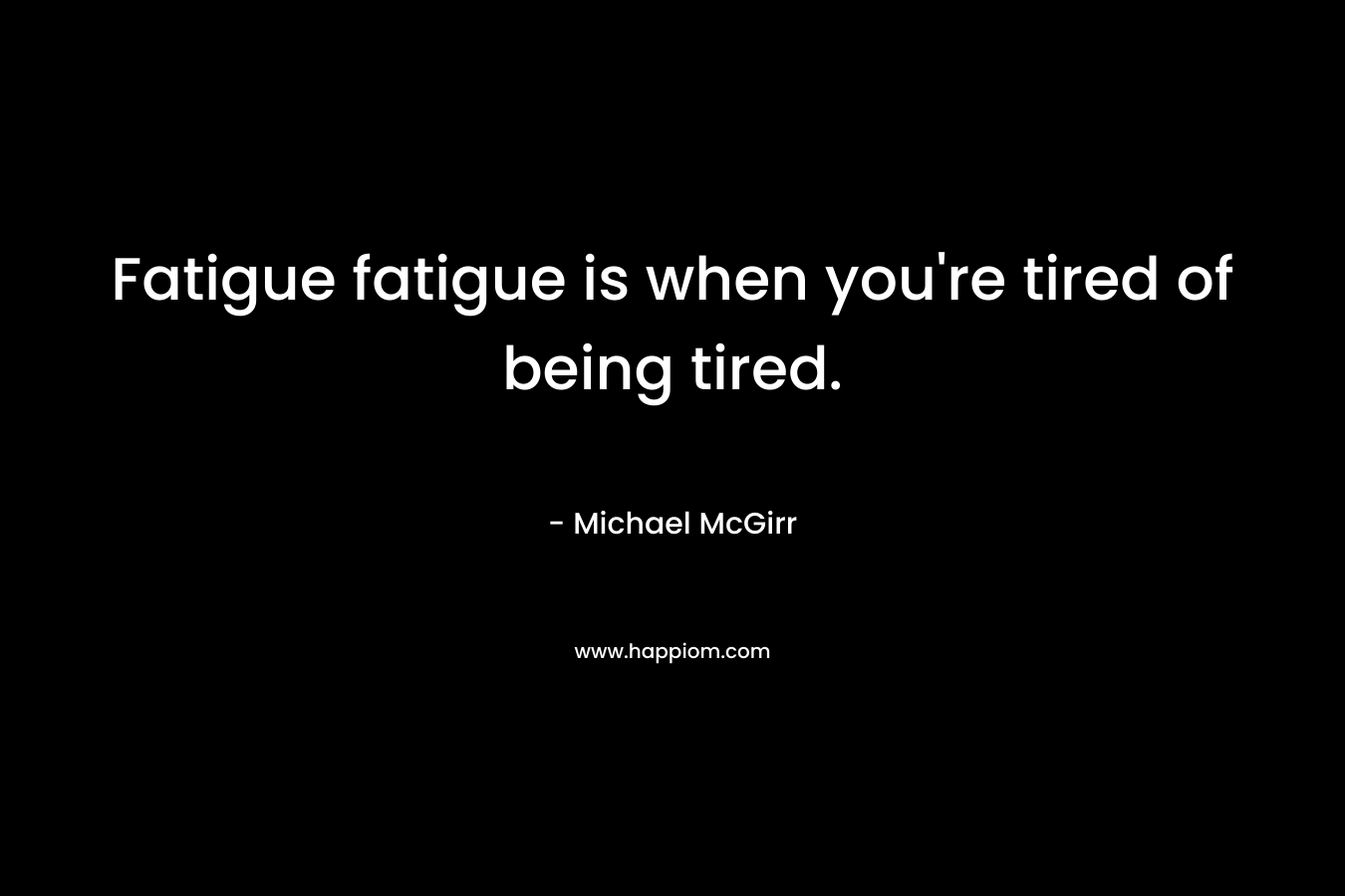 Fatigue fatigue is when you’re tired of being tired. – Michael McGirr