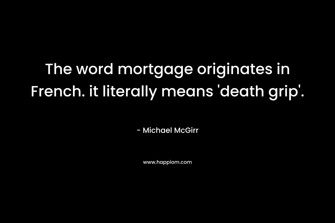 The word mortgage originates in French. it literally means ‘death grip’. – Michael McGirr