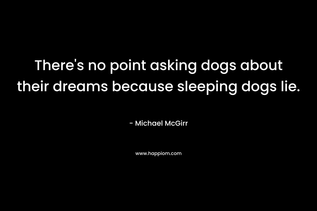 There’s no point asking dogs about their dreams because sleeping dogs lie. – Michael McGirr