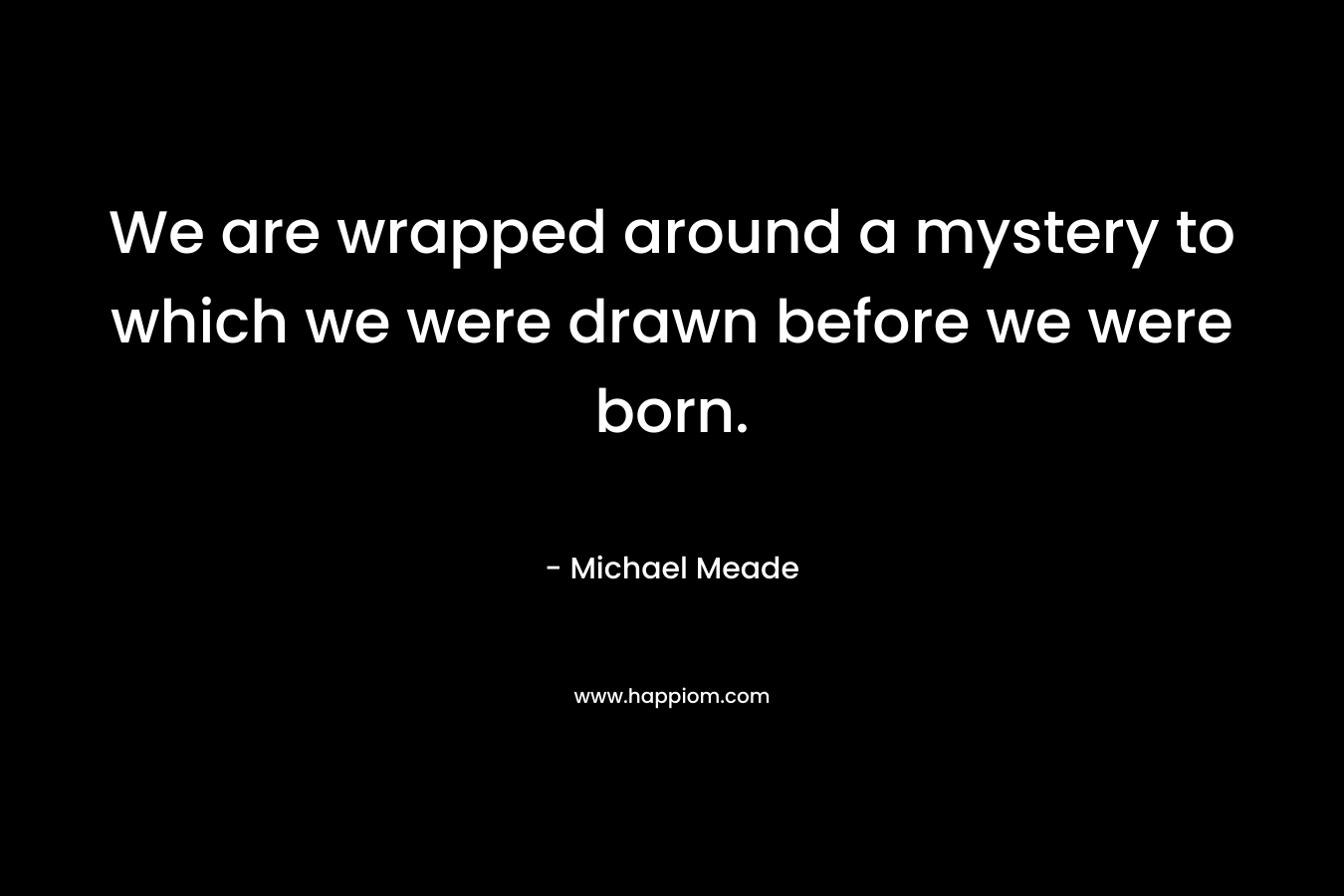 We are wrapped around a mystery to which we were drawn before we were born.