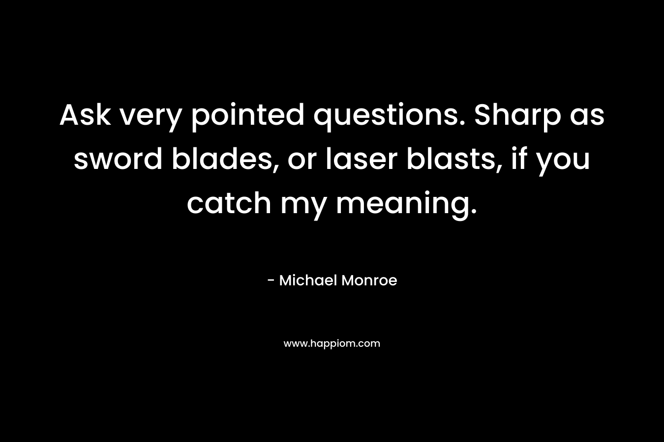 Ask very pointed questions. Sharp as sword blades, or laser blasts, if you catch my meaning.