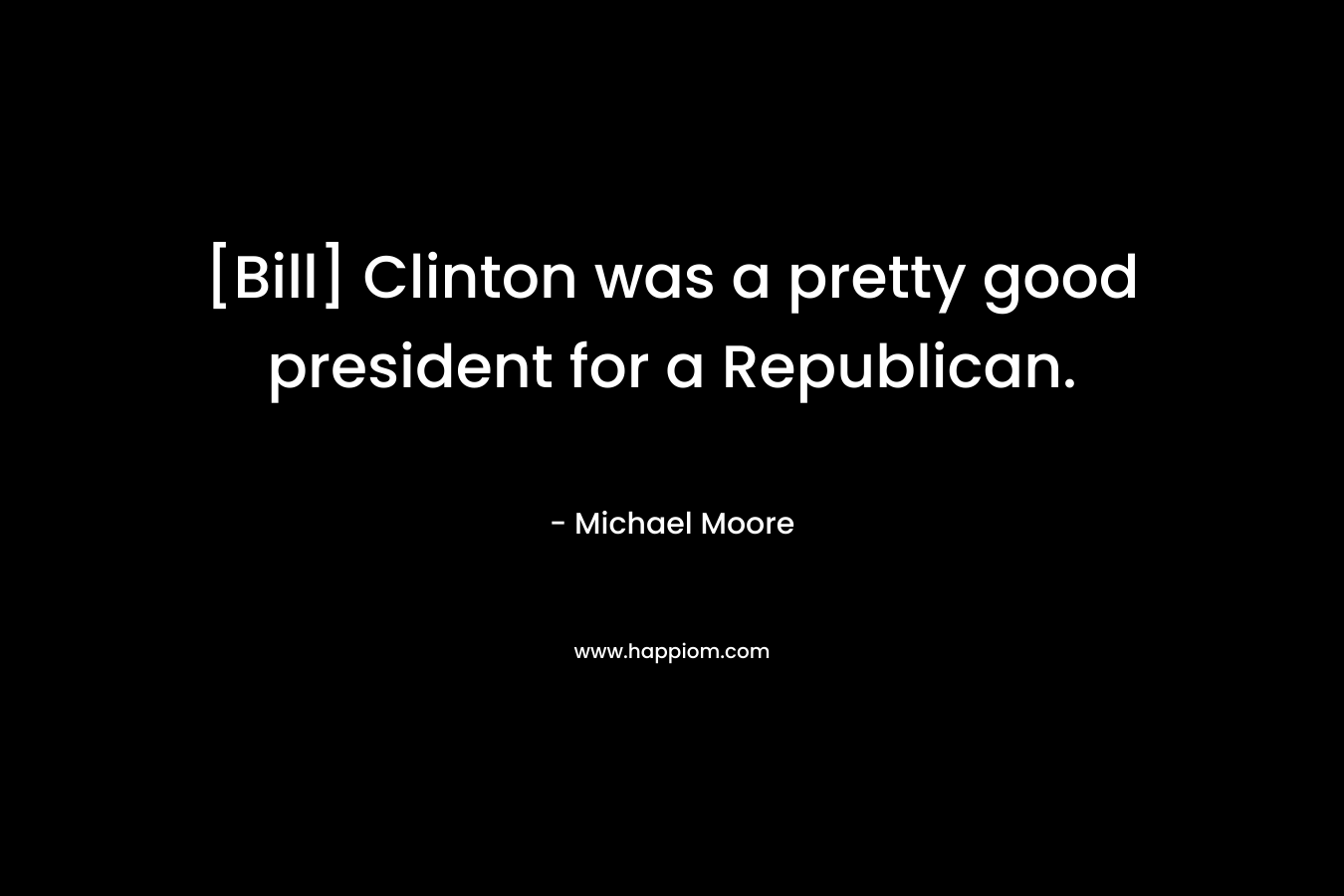 [Bill] Clinton was a pretty good president for a Republican. – Michael Moore