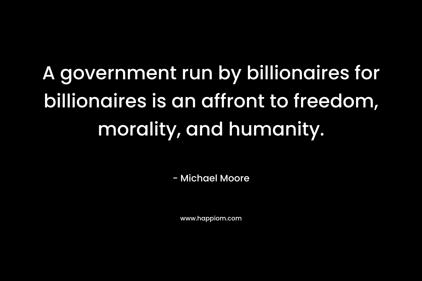 A government run by billionaires for billionaires is an affront to freedom, morality, and humanity.