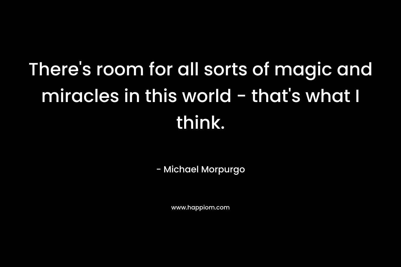 There's room for all sorts of magic and miracles in this world - that's what I think.
