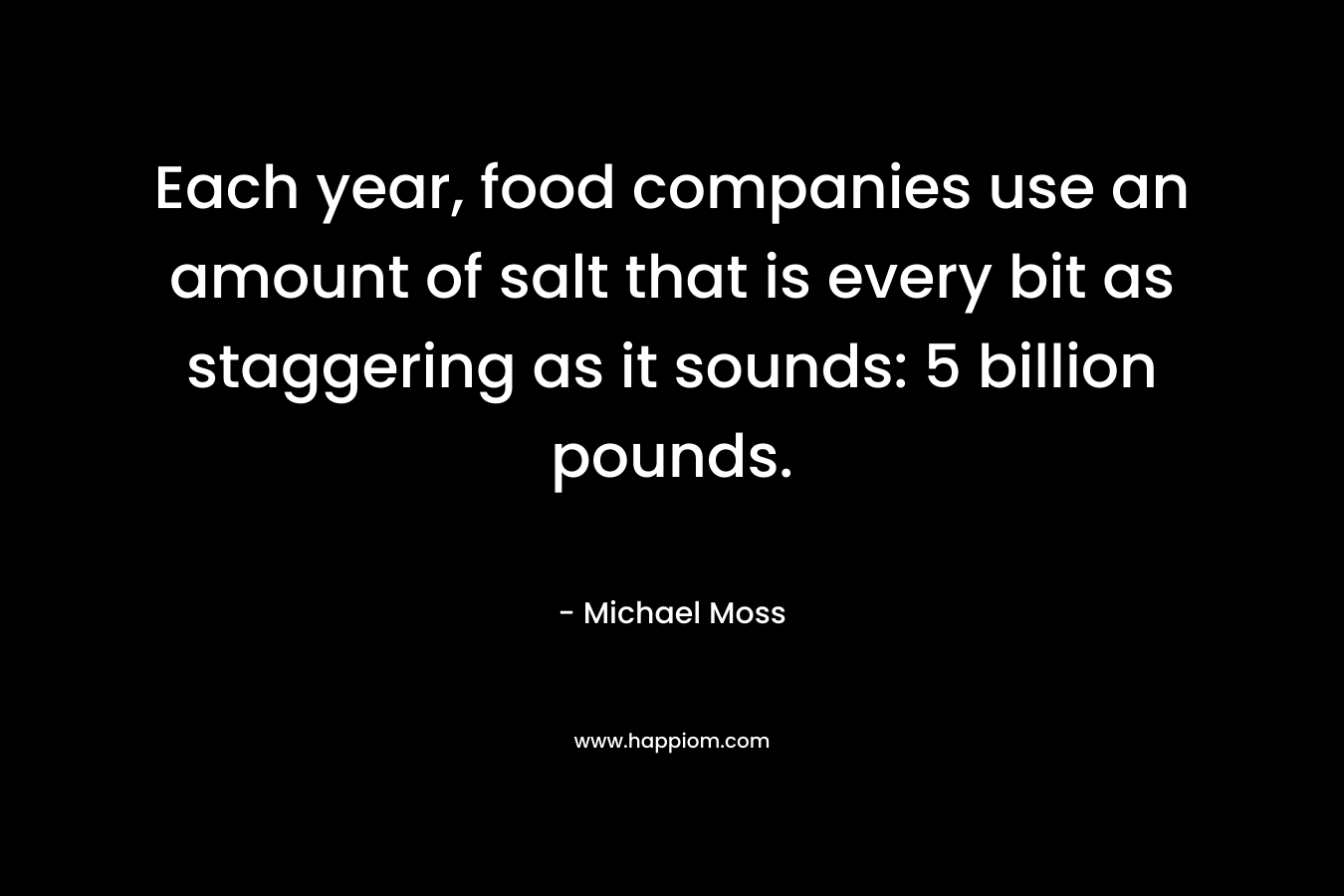 Each year, food companies use an amount of salt that is every bit as staggering as it sounds: 5 billion pounds. – Michael Moss
