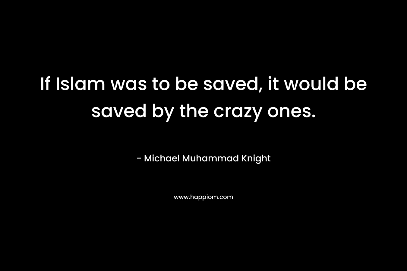 If Islam was to be saved, it would be saved by the crazy ones. – Michael Muhammad Knight