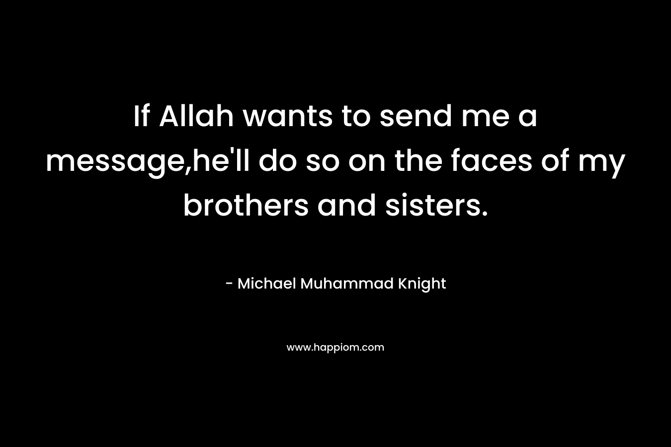 If Allah wants to send me a message,he’ll do so on the faces of my brothers and sisters. – Michael Muhammad Knight