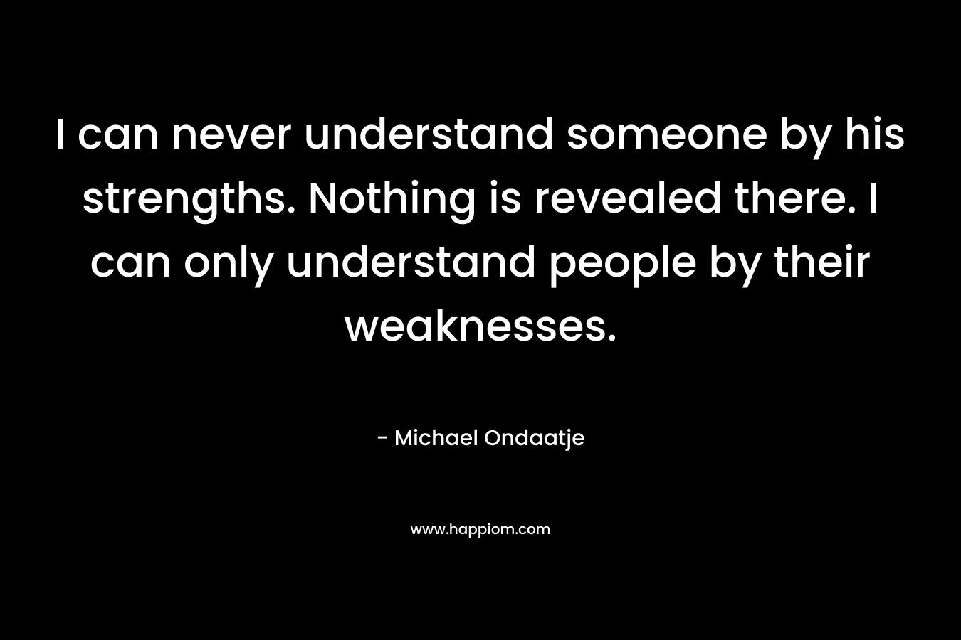 I can never understand someone by his strengths. Nothing is revealed there. I can only understand people by their weaknesses.