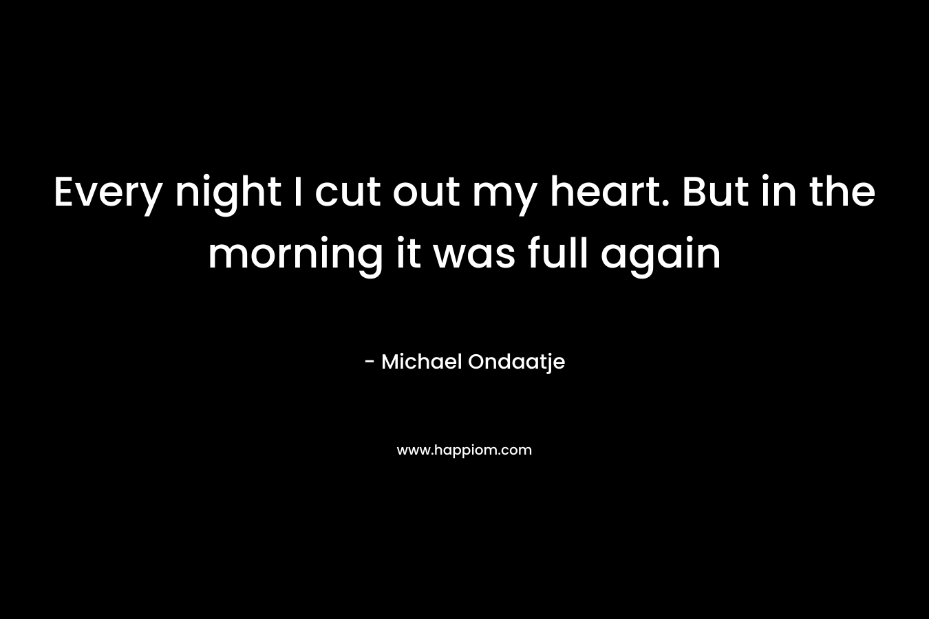 Every night I cut out my heart. But in the morning it was full again
