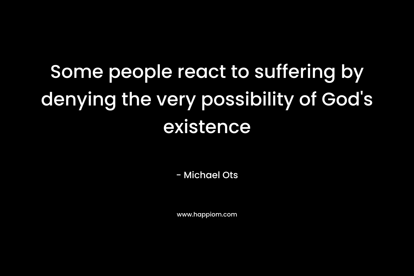Some people react to suffering by denying the very possibility of God's existence