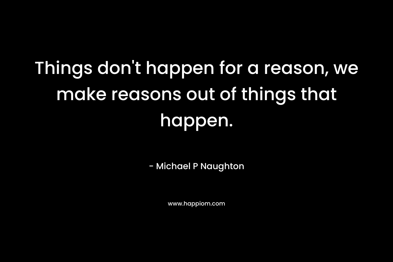 Things don't happen for a reason, we make reasons out of things that happen.