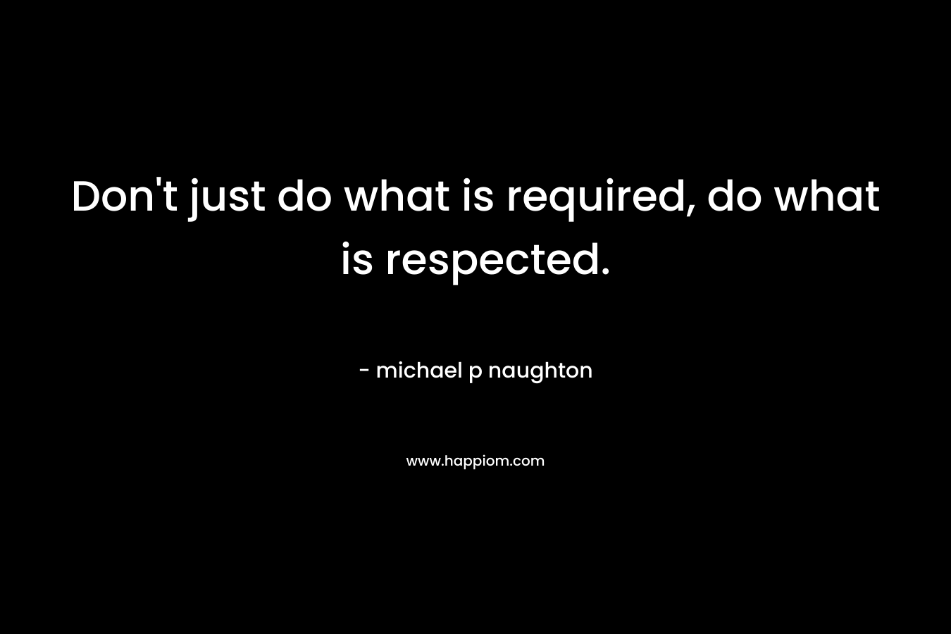 Don’t just do what is required, do what is respected. – michael p naughton