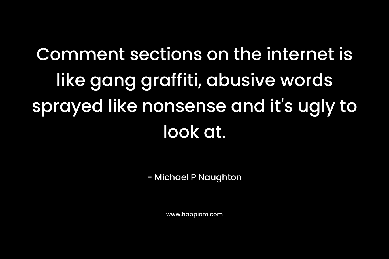 Comment sections on the internet is like gang graffiti, abusive words sprayed like nonsense and it's ugly to look at.