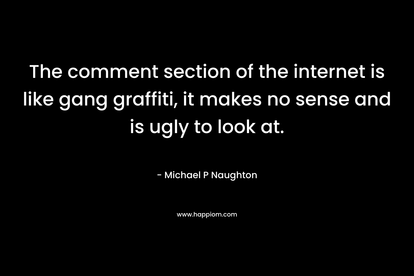 The comment section of the internet is like gang graffiti, it makes no sense and is ugly to look at. – Michael P Naughton