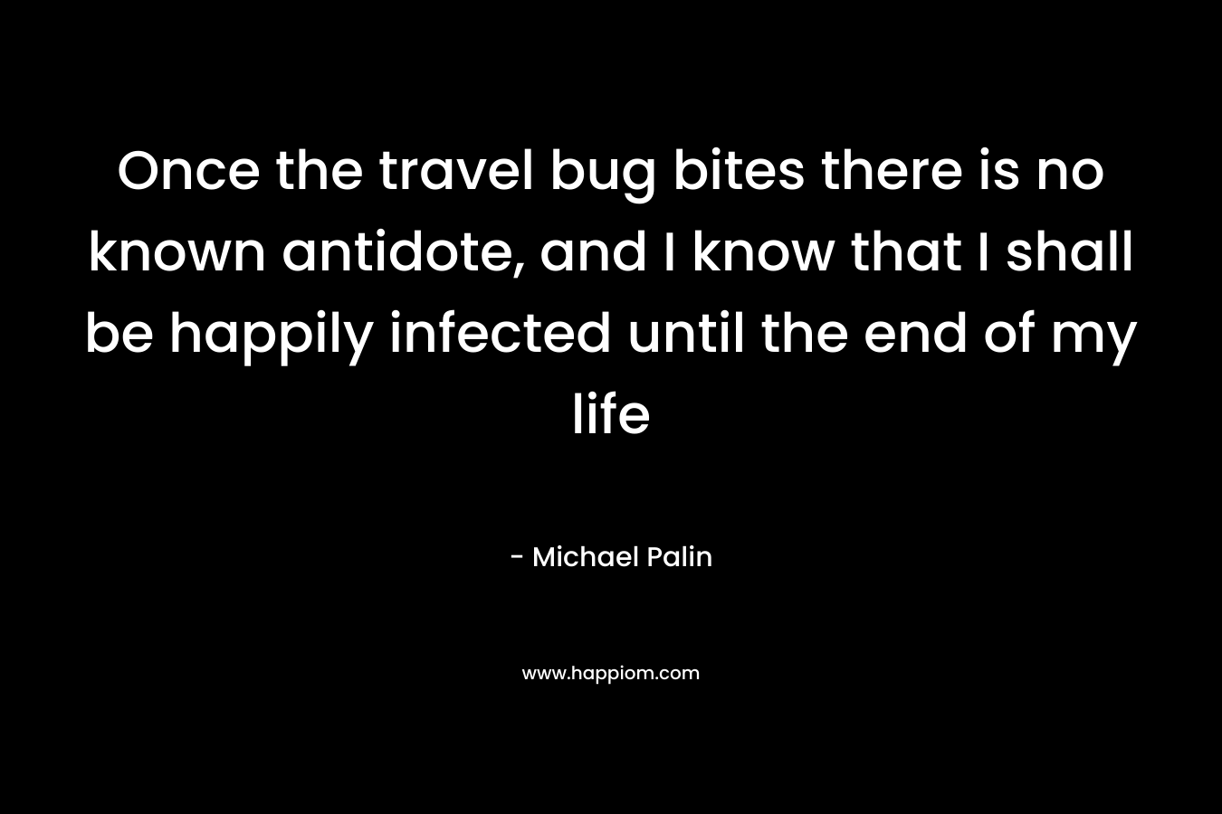 Once the travel bug bites there is no known antidote, and I know that I shall be happily infected until the end of my life – Michael Palin